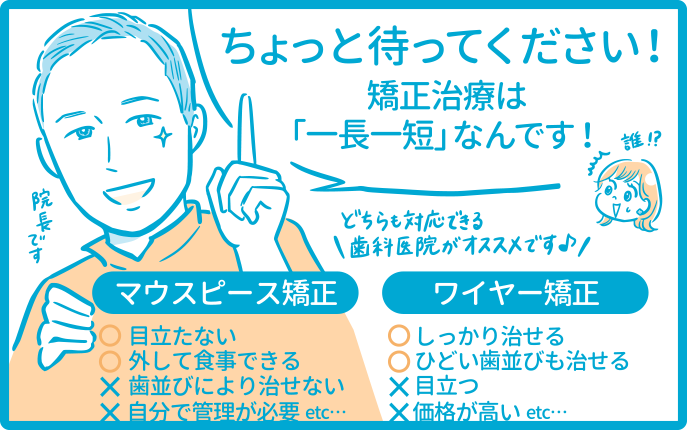 ちょっとまってください! 矯正治療は「一長一短」なんです。マウスピース矯正 目立たない外で食事できる ワイヤー矯正 しっかり治せる ひどい歯並びも直せる どちらも対応できる歯科医院がオススメです